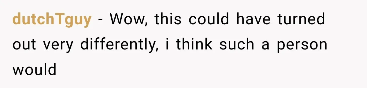 dutchTguy − Wow, this could have turned out very differently, i think such a person would