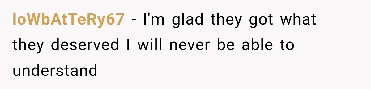 loWbAtTeRy67 − I'm glad they got what they deserved I will never be able to understand