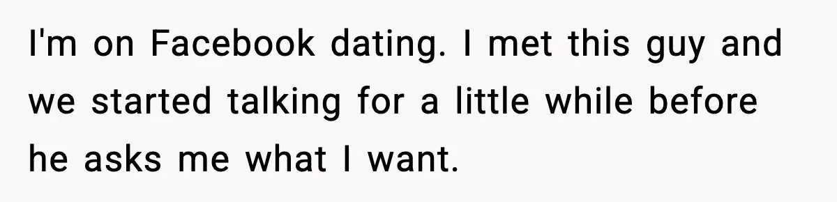 I'm on Facebook dating. I met this guy and we started talking for a little while before he asks me what I want.