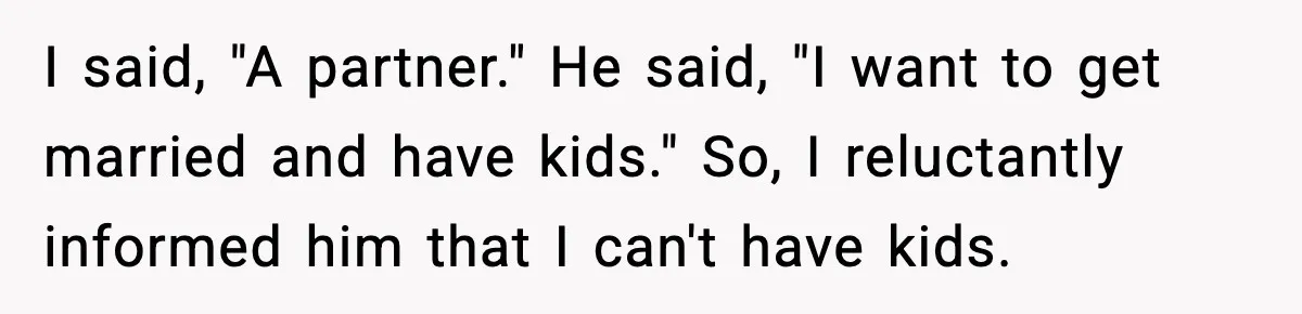 I said, "A partner." He said, "I want to get married and have kids." So, I reluctantly informed him that I can't have kids.
