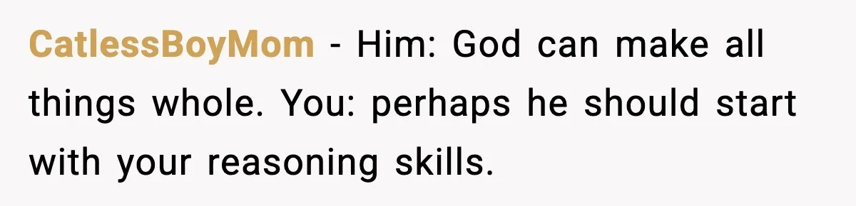 CatlessBoyMom − Him: God can make all things whole. You: perhaps he should start with your reasoning skills.