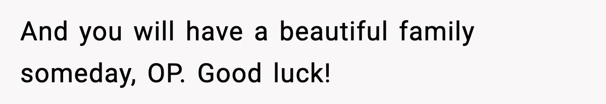 And you will have a beautiful family someday, OP. Good luck!