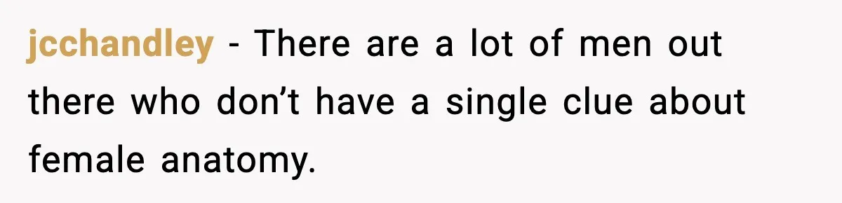 jcchandley − There are a lot of men out there who don’t have a single clue about female anatomy.
