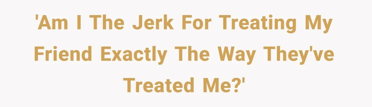 'Am I the jerk for treating my friend exactly the way they've treated me?'