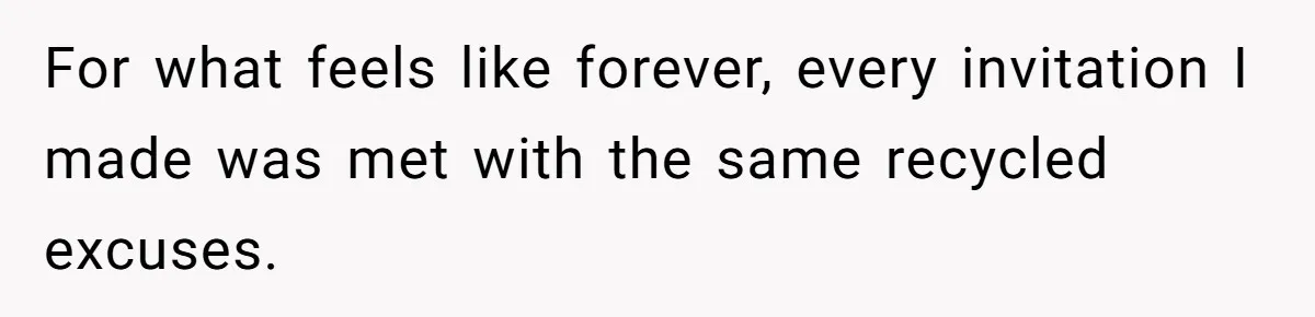For what feels like forever, every invitation I made was met with the same recycled excuses.