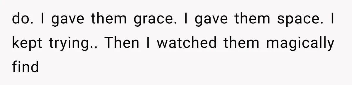 do. I gave them grace. I gave them space. I kept trying.. Then I watched them magically find