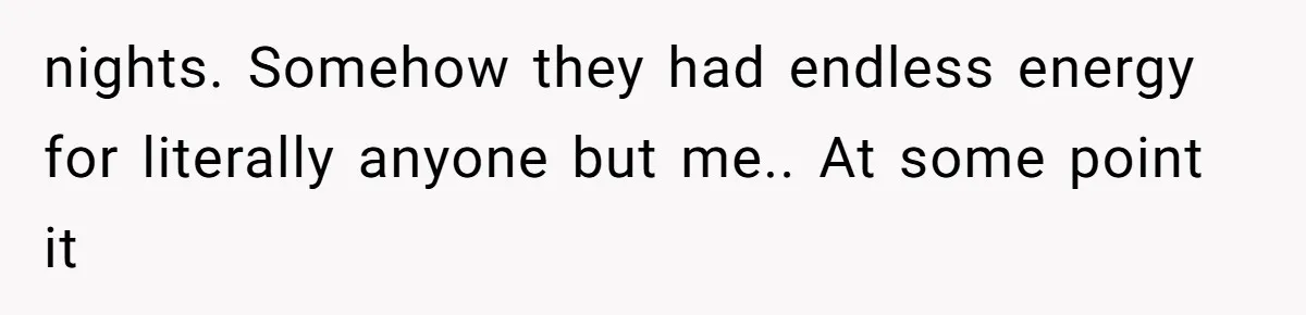 nights. Somehow they had endless energy for literally anyone but me.. At some point it