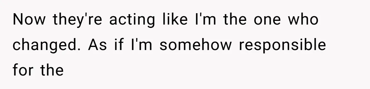 Now they're acting like I'm the one who changed. As if I'm somehow responsible for the