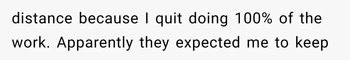 distance because I quit doing 100% of the work. Apparently they expected me to keep