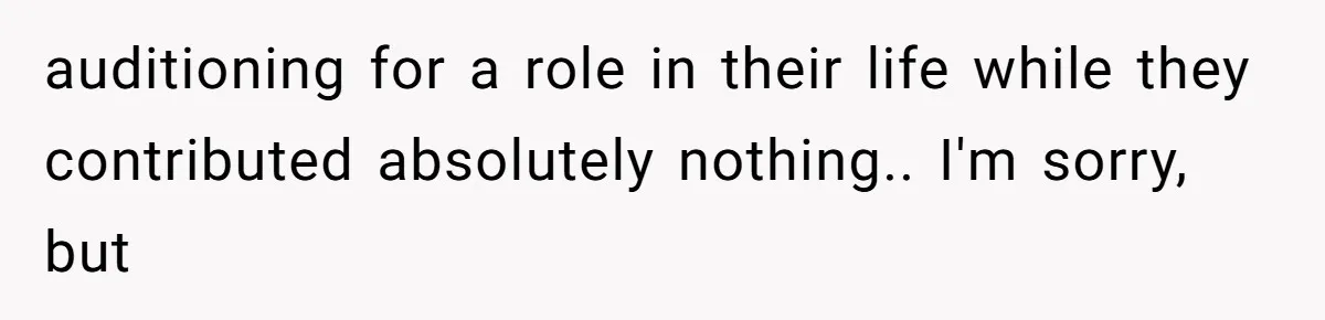 auditioning for a role in their life while they contributed absolutely nothing.. I'm sorry, but