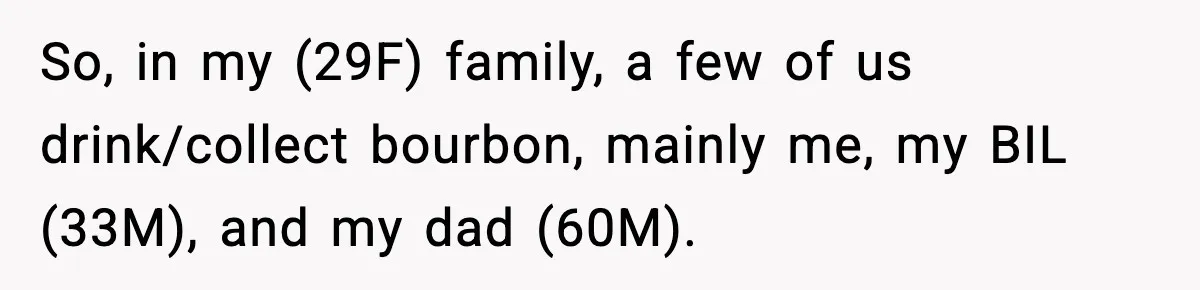 So, in my (29F) family, a few of us drink/collect bourbon, mainly me, my BIL (33M), and my dad (60M).