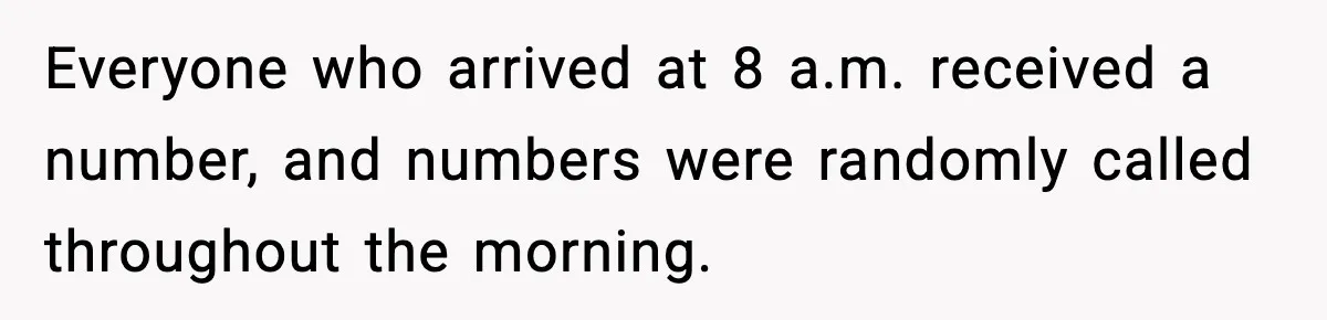 Everyone who arrived at 8 a.m. received a number, and numbers were randomly called throughout the morning.