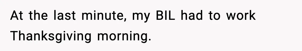 At the last minute, my BIL had to work Thanksgiving morning.