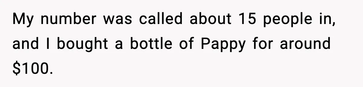 My number was called about 15 people in, and I bought a bottle of Pappy for around $100.