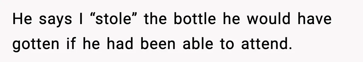 He says I “stole” the bottle he would have gotten if he had been able to attend.