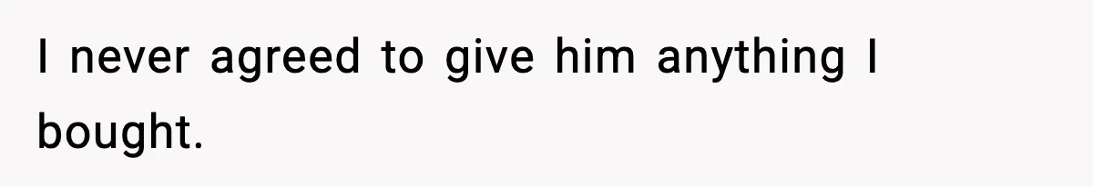 I never agreed to give him anything I bought.