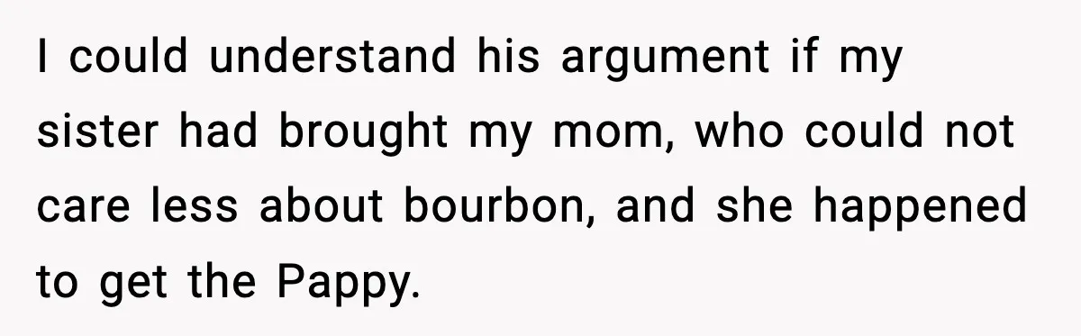 I could understand his argument if my sister had brought my mom, who could not care less about bourbon, and she happened to get the Pappy.