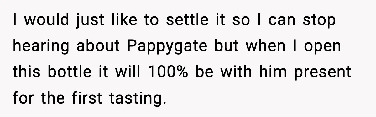 I would just like to settle it so I can stop hearing about Pappygate but when I open this bottle it will 100% be with him present for the first...