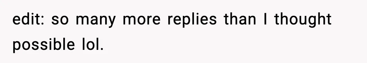 edit: so many more replies than I thought possible lol.