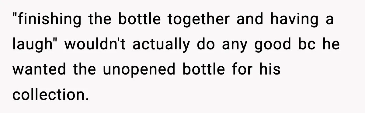 "finishing the bottle together and having a laugh" wouldn't actually do any good bc he wanted the unopened bottle for his collection.
