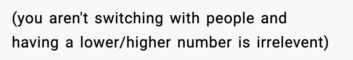 (you aren't switching with people and having a lower/higher number is irrelevent)