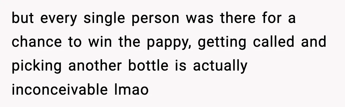 but every single person was there for a chance to win the pappy, getting called and picking another bottle is actually inconceivable lmao