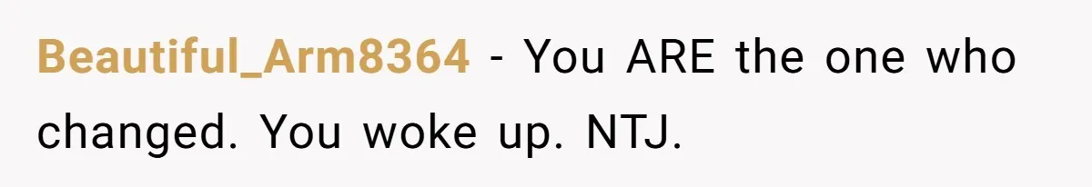 Beautiful_Arm8364 − You ARE the one who changed. You woke up. NTJ.