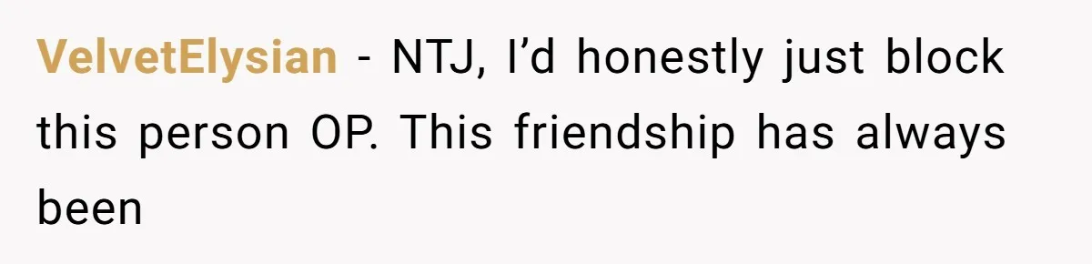 VelvetElysian − NTJ, I’d honestly just block this person OP. This friendship has always been