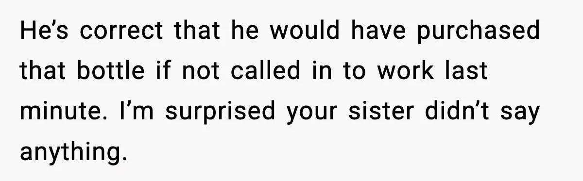 He’s correct that he would have purchased that bottle if not called in to work last minute. I’m surprised your sister didn’t say anything.