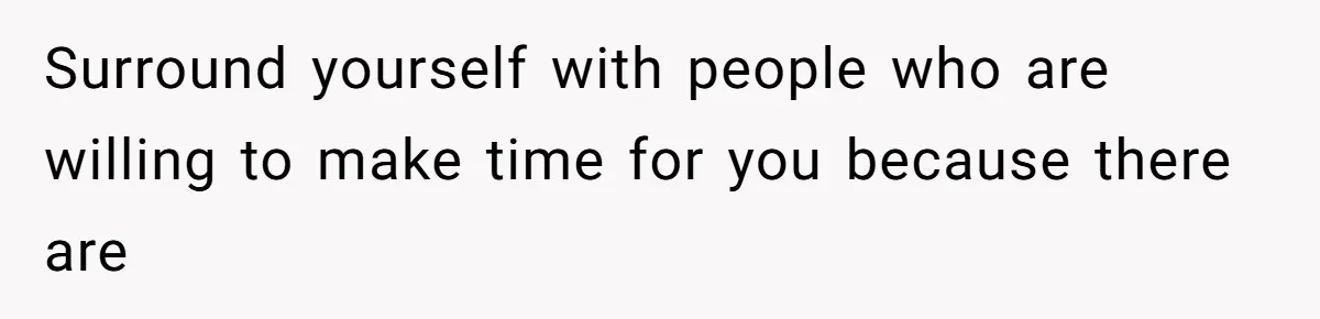 Surround yourself with people who are willing to make time for you because there are