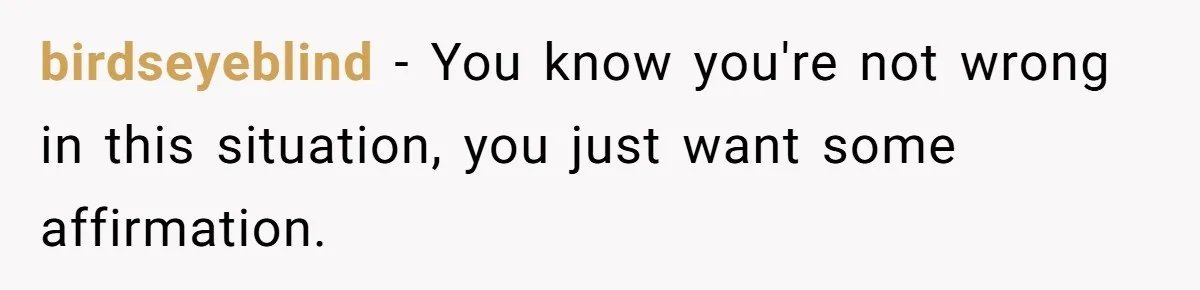 birdseyeblind − You know you're not wrong in this situation, you just want some affirmation.