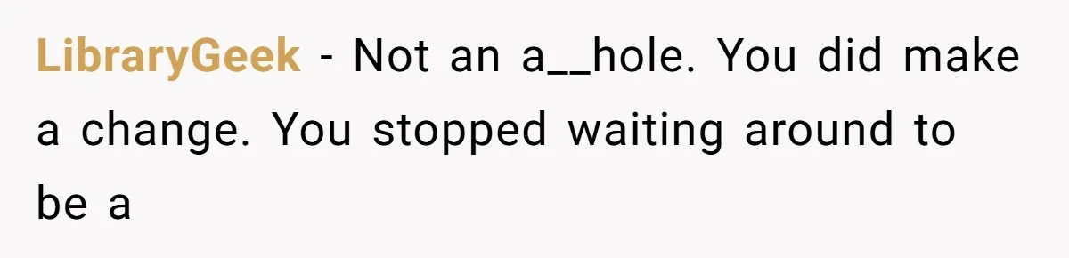 LibraryGeek − Not an a__hole. You did make a change. You stopped waiting around to be a