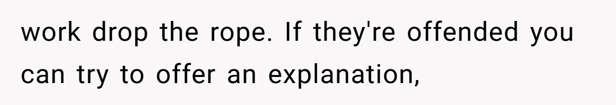 work drop the rope. If they're offended you can try to offer an explanation,