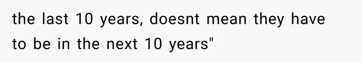 the last 10 years, doesnt mean they have to be in the next 10 years"
