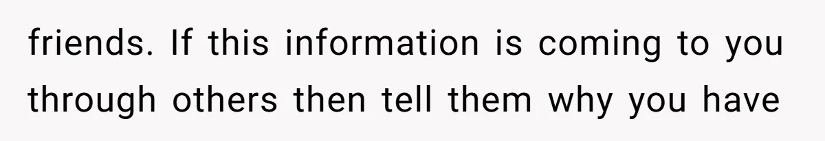 friends. If this information is coming to you through others then tell them why you have