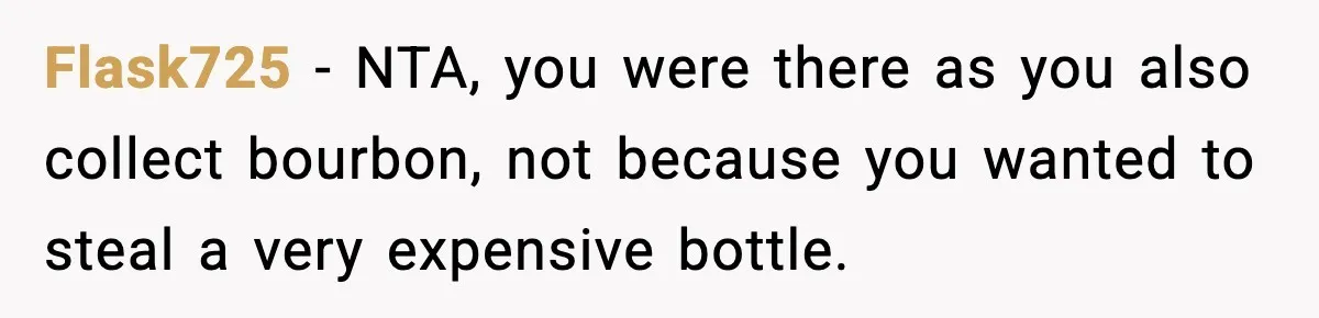 Flask725 − NTA, you were there as you also collect bourbon, not because you wanted to steal a very expensive bottle.