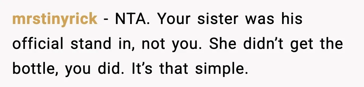mrstinyrick − NTA. Your sister was his official stand in, not you. She didn’t get the bottle, you did. It’s that simple.