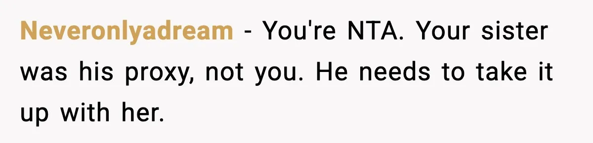 Neveronlyadream − You're NTA. Your sister was his proxy, not you. He needs to take it up with her.