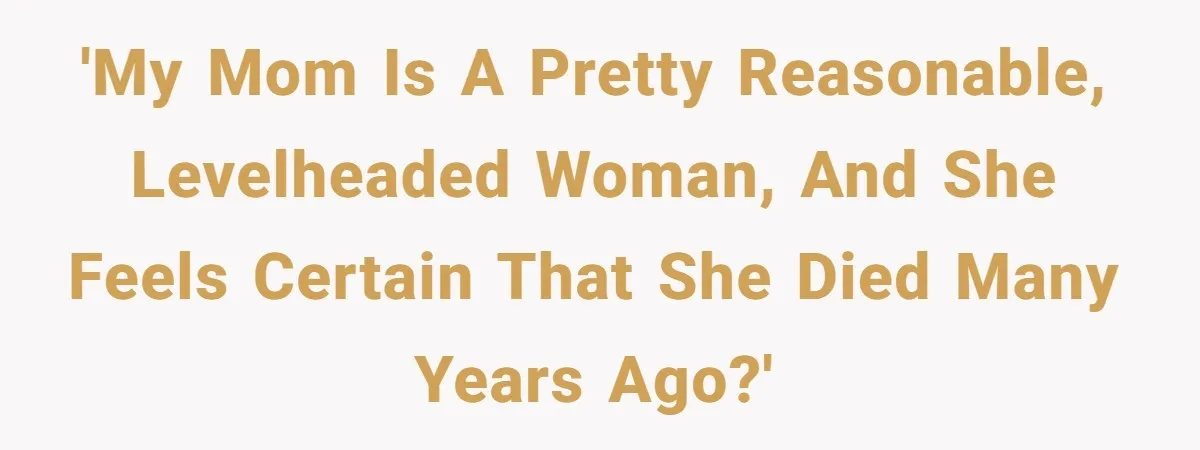 'My mom is a pretty reasonable, levelheaded woman, and she feels certain that she died many years ago?'