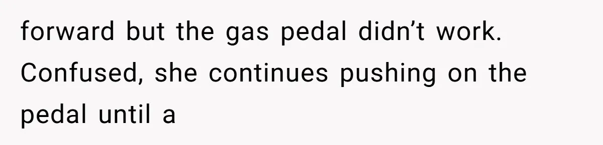 forward but the gas pedal didn’t work. Confused, she continues pushing on the pedal until a