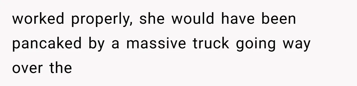 worked properly, she would have been pancaked by a massive truck going way over the