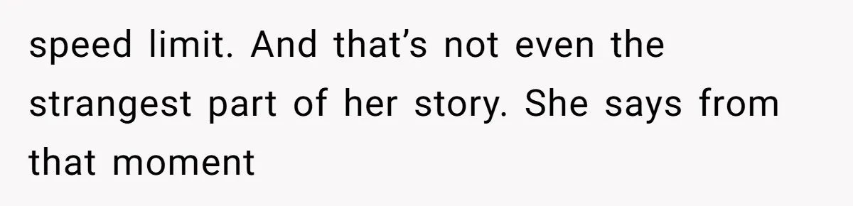 speed limit. And that’s not even the strangest part of her story. She says from that moment