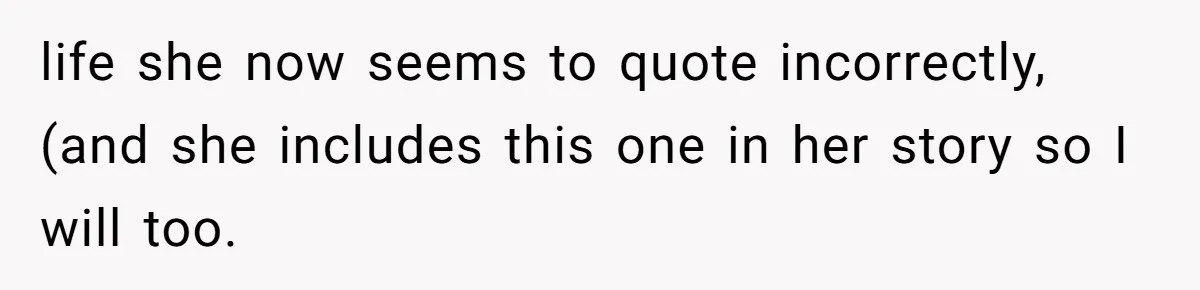 life she now seems to quote incorrectly, (and she includes this one in her story so I will too.