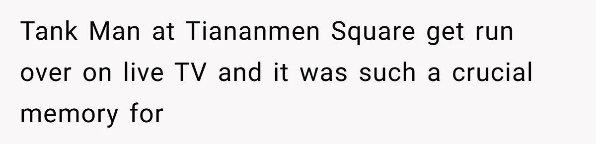 Tank Man at Tiananmen Square get run over on live TV and it was such a crucial memory for