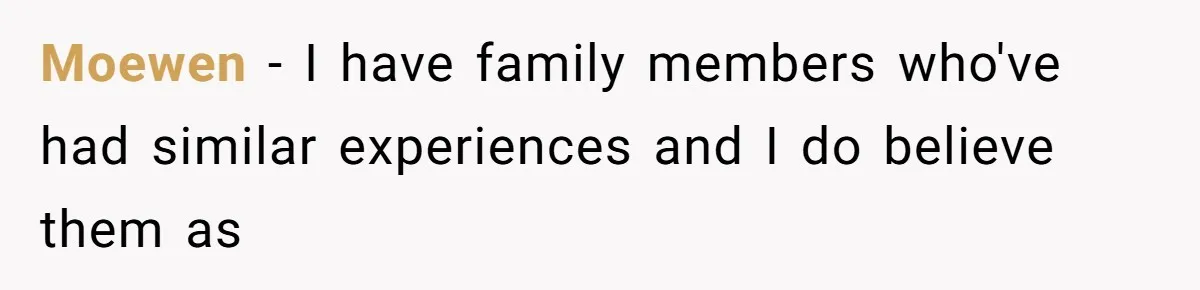 Moewen − I have family members who've had similar experiences and I do believe them as