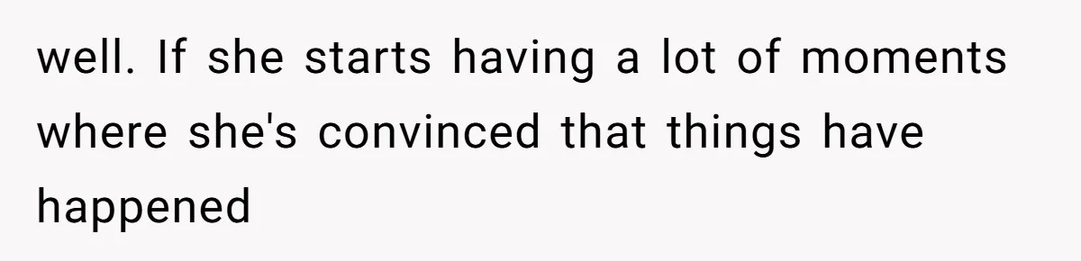 well. If she starts having a lot of moments where she's convinced that things have happened