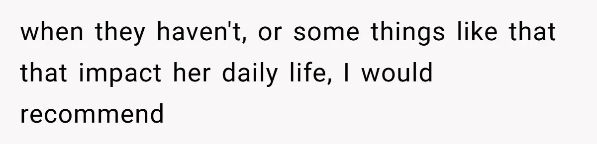 when they haven't, or some things like that that impact her daily life, I would recommend