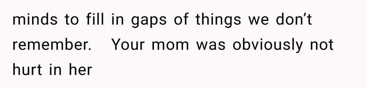 minds to fill in gaps of things we don’t remember.   Your mom was obviously not hurt in her