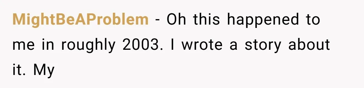 MightBeAProblem − Oh this happened to me in roughly 2003. I wrote a story about it. My