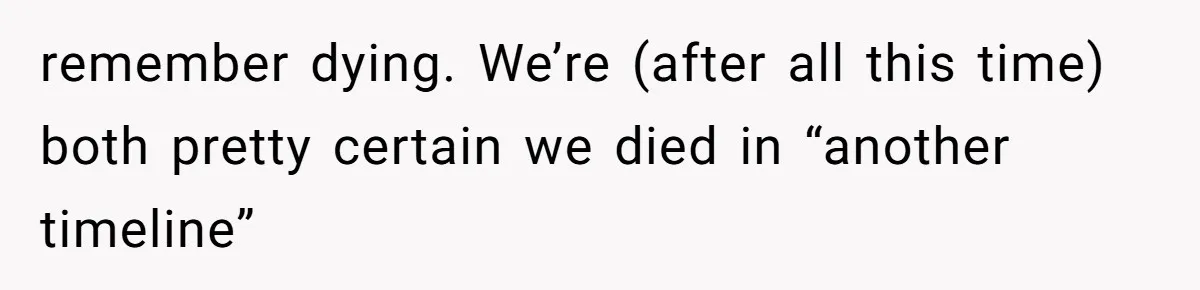 remember dying. We’re (after all this time) both pretty certain we died in “another timeline”